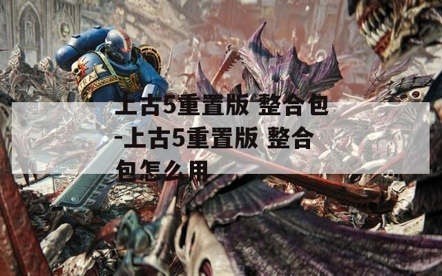 上古5重置版 整合包-上古5重置版 整合包怎么用