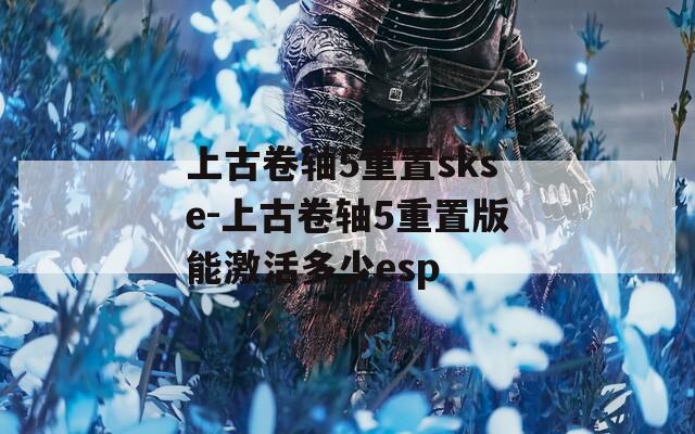 上古卷轴5重置skse-上古卷轴5重置版能激活多少esp