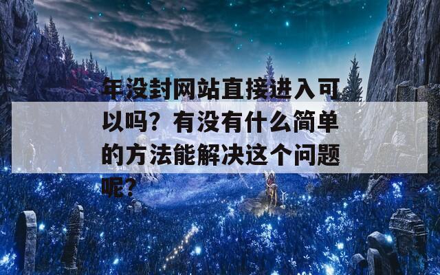 年没封网站直接进入可以吗？有没有什么简单的方法能解决这个问题呢？