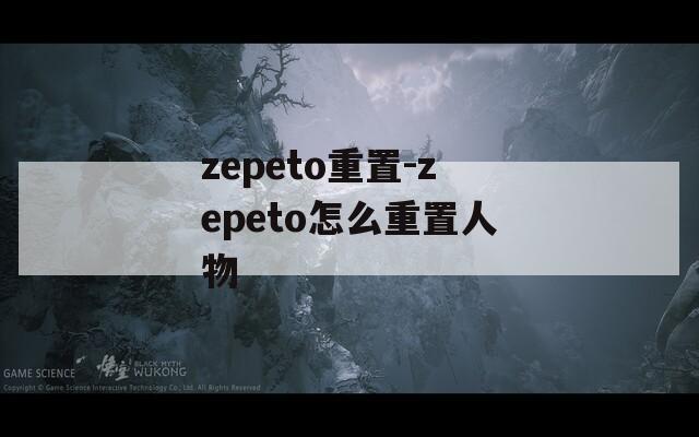 zepeto重置-zepeto怎么重置人物