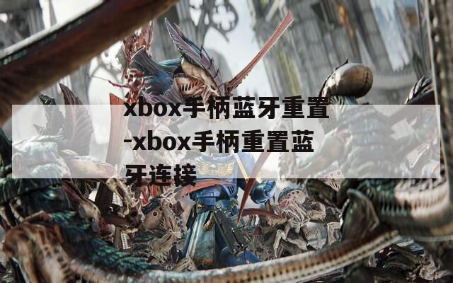 xbox手柄蓝牙重置-xbox手柄重置蓝牙连接