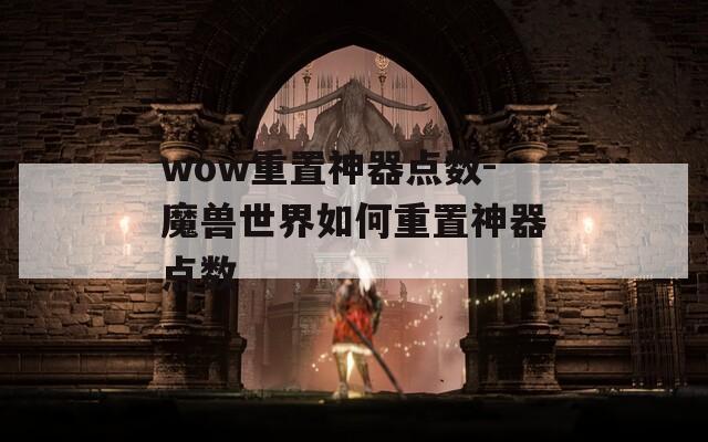 wow重置神器点数-魔兽世界如何重置神器点数