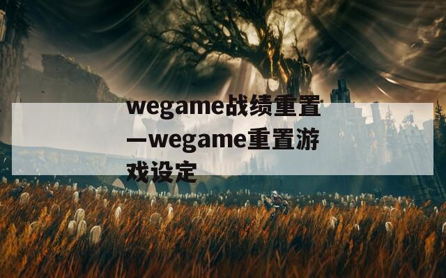 wegame战绩重置—wegame重置游戏设定