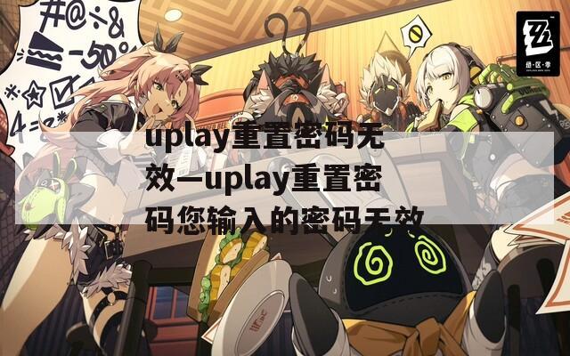 uplay重置密码无效—uplay重置密码您输入的密码无效