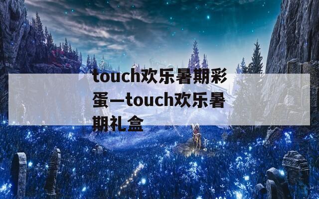 touch欢乐暑期彩蛋—touch欢乐暑期礼盒