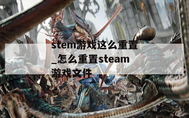 stem游戏这么重置_怎么重置steam游戏文件