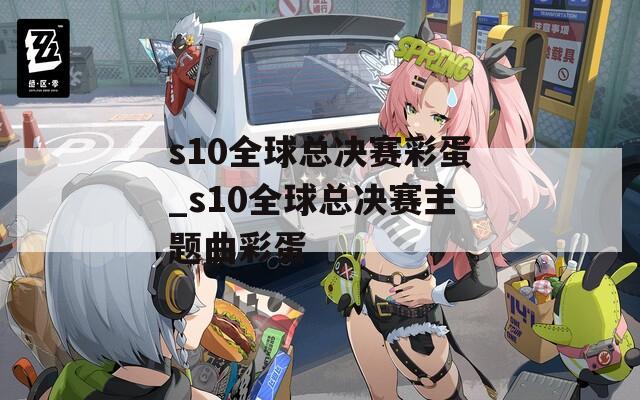 s10全球总决赛彩蛋_s10全球总决赛主题曲彩蛋