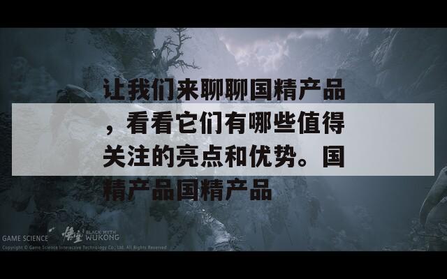 让我们来聊聊国精产品，看看它们有哪些值得关注的亮点和优势。国精产品国精产品