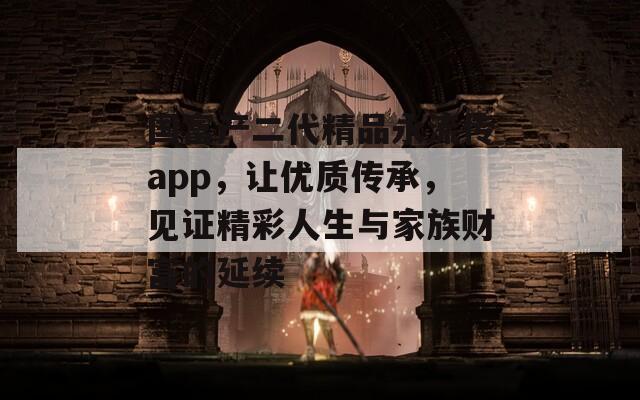 国富产二代精品永流传app，让优质传承，见证精彩人生与家族财富的延续