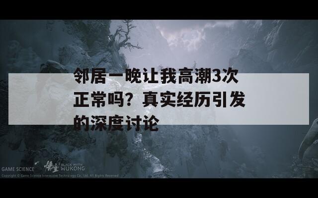 邻居一晚让我高潮3次正常吗？真实经历引发的深度讨论