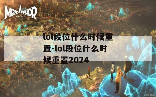 lol段位什么时候重置-lol段位什么时候重置2024