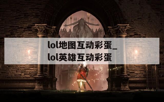 lol地图互动彩蛋_lol英雄互动彩蛋