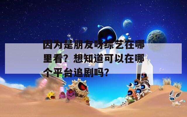 因为是朋友呀综艺在哪里看？想知道可以在哪个平台追剧吗？