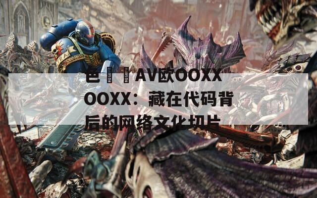 色妺妺AV欧OOXXOOXX：藏在代码背后的网络文化切片