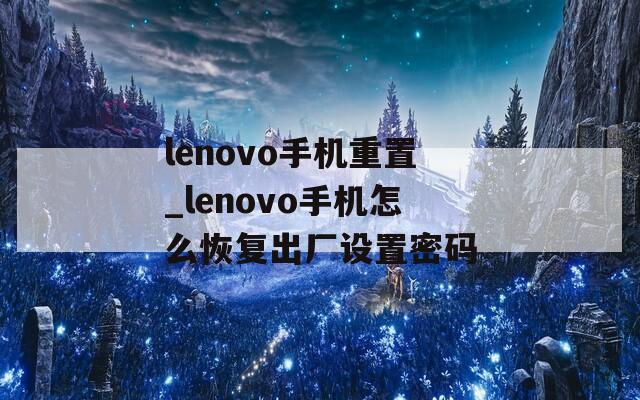 lenovo手机重置_lenovo手机怎么恢复出厂设置密码