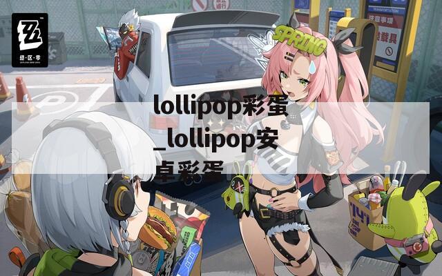 lollipop彩蛋_lollipop安卓彩蛋