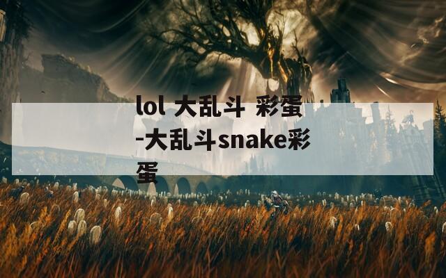 lol 大乱斗 彩蛋-大乱斗snake彩蛋