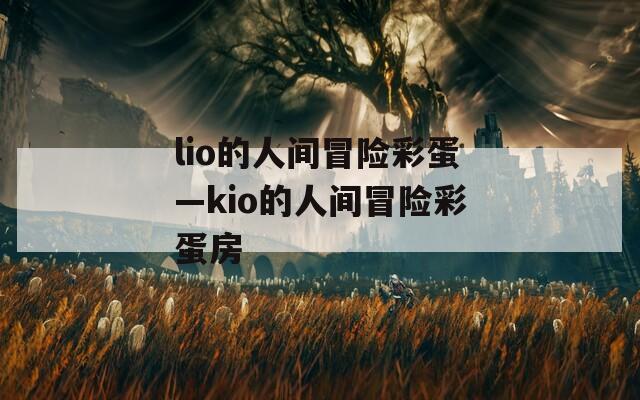 lio的人间冒险彩蛋—kio的人间冒险彩蛋房