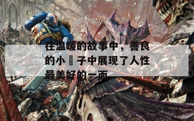 在温暖的故事中，善良的小峓子中展现了人性最美好的一面