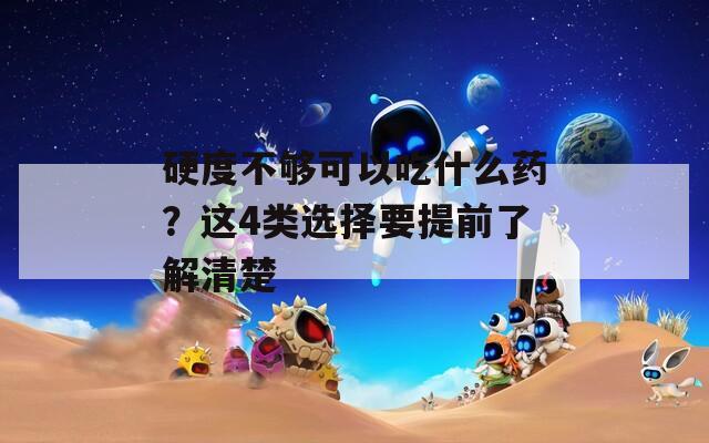 硬度不够可以吃什么药？这4类选择要提前了解清楚