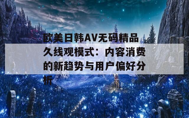 欧美日韩AV无码精品久线观模式：内容消费的新趋势与用户偏好分析