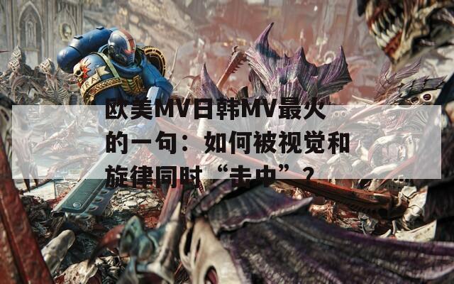 欧美MV日韩MV最火的一句：如何被视觉和旋律同时“击中”？