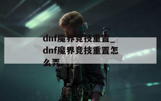 dnf魔界竞技重置_dnf魔界竞技重置怎么弄