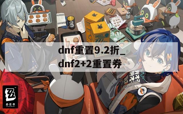 dnf重置9.2折_dnf2+2重置券