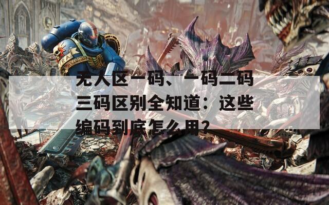 无人区一码、一码二码三码区别全知道：这些编码到底怎么用？