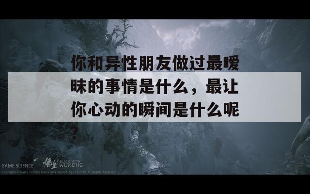 你和异性朋友做过最暧昧的事情是什么，最让你心动的瞬间是什么呢？