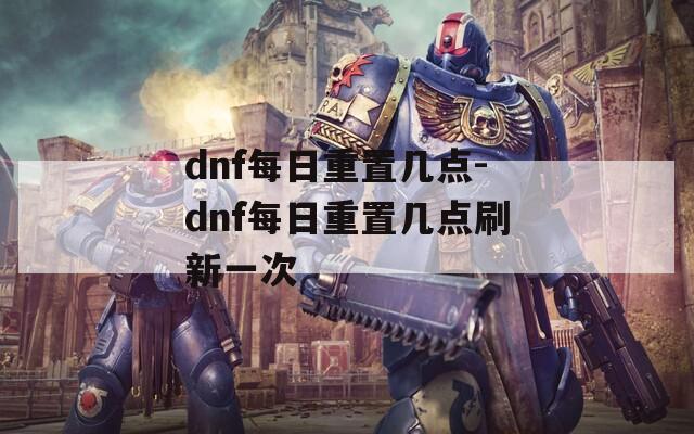 dnf每日重置几点-dnf每日重置几点刷新一次