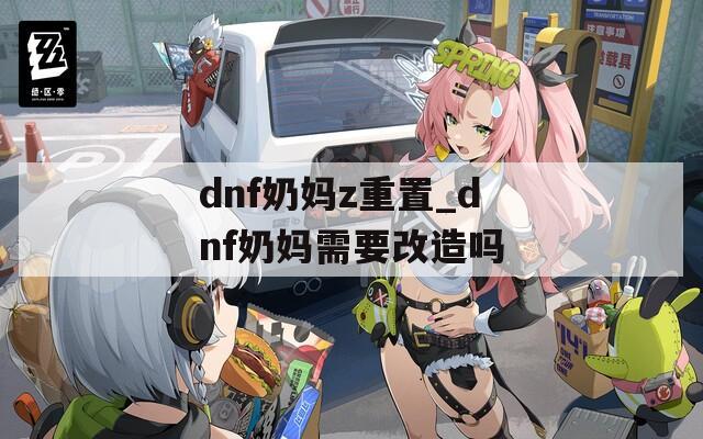 dnf奶妈z重置_dnf奶妈需要改造吗