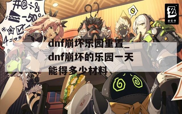 dnf崩坏乐园重置_dnf崩坏的乐园一天能得多少材料