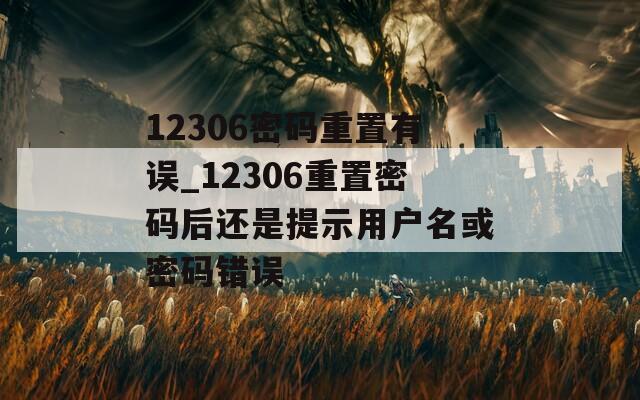 12306密码重置有误_12306重置密码后还是提示用户名或密码错误