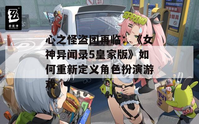 心之怪盗团再临：《女神异闻录5皇家版》如何重新定义角色扮演游戏