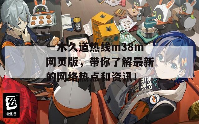 一木久道热线m38m网页版，带你了解最新的网络热点和资讯！