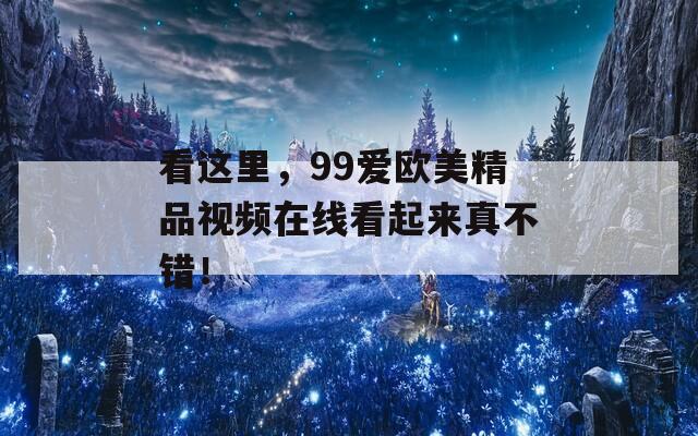 看这里，99爱欧美精品视频在线看起来真不错！