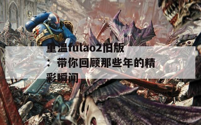 重温fulao2旧版：带你回顾那些年的精彩瞬间