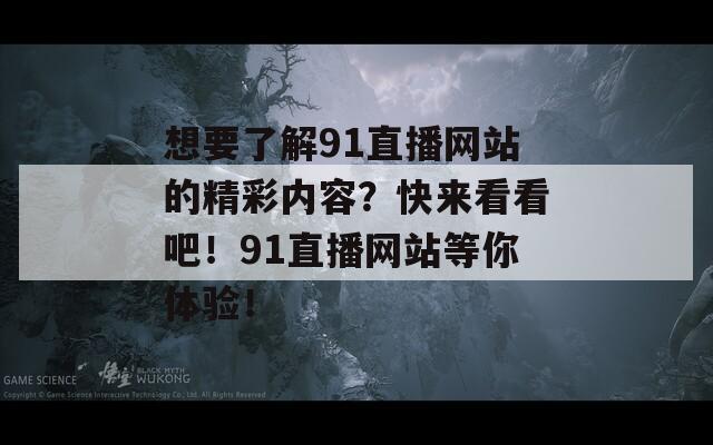 想要了解91直播网站的精彩内容？快来看看吧！91直播网站等你体验！