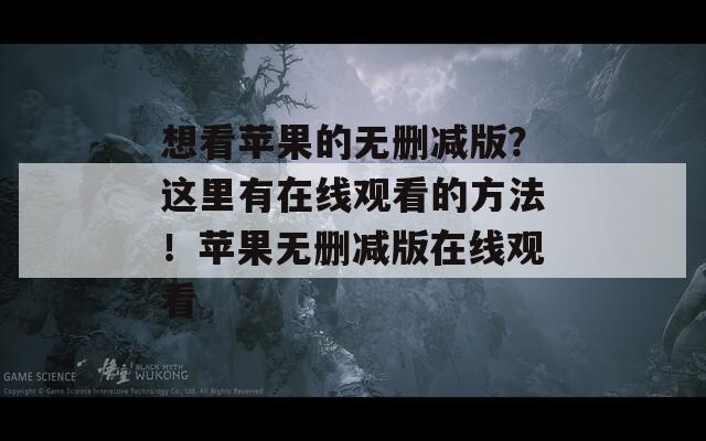 想看苹果的无删减版？这里有在线观看的方法！苹果无删减版在线观看