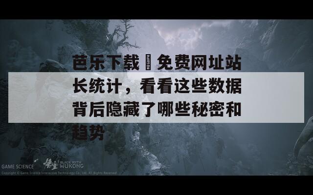 芭乐下载汅免费网址站长统计，看看这些数据背后隐藏了哪些秘密和趋势