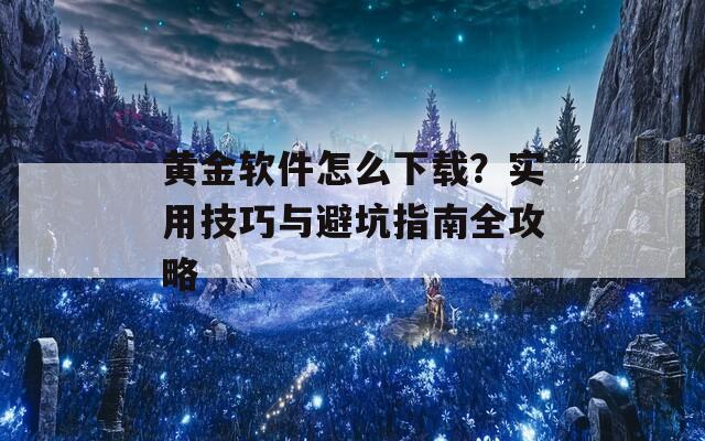 黄金软件怎么下载？实用技巧与避坑指南全攻略