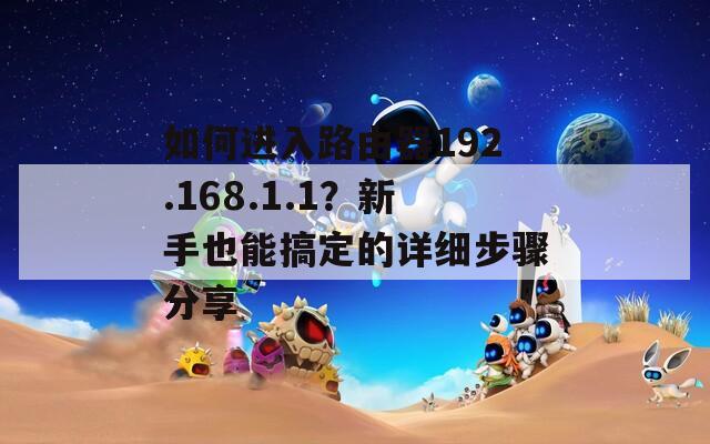 如何进入路由器192.168.1.1？新手也能搞定的详细步骤分享