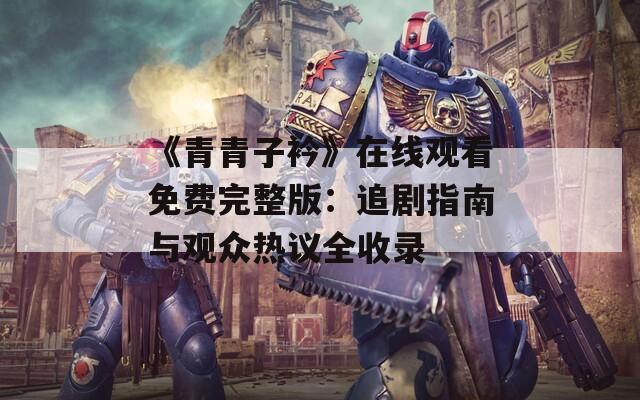 《青青子衿》在线观看免费完整版：追剧指南与观众热议全收录