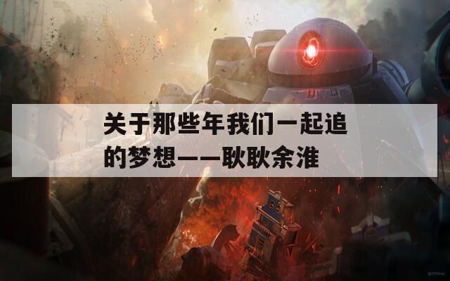 关于那些年我们一起追的梦想——耿耿余淮