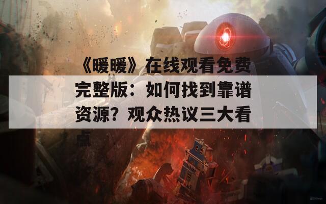 《暖暖》在线观看免费完整版：如何找到靠谱资源？观众热议三大看点