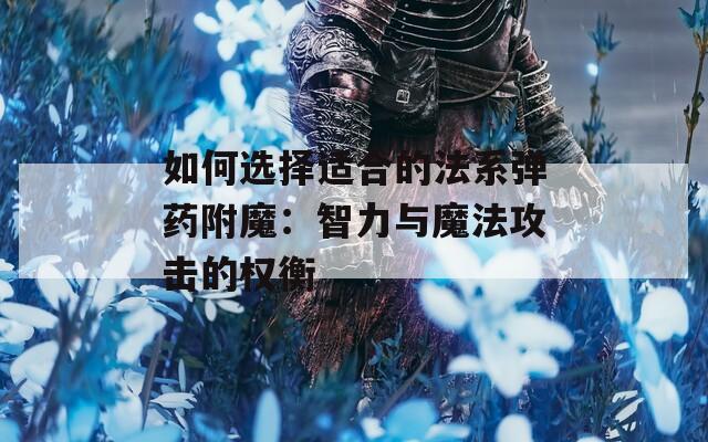 如何选择适合的法系弹药附魔：智力与魔法攻击的权衡