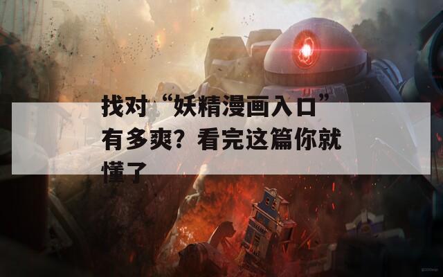 找对“妖精漫画入口”有多爽？看完这篇你就懂了