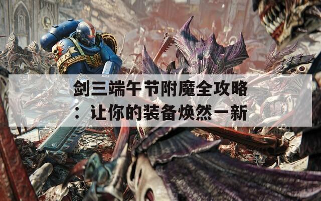 剑三端午节附魔全攻略：让你的装备焕然一新