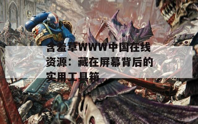 含羞草WWW中国在线资源：藏在屏幕背后的实用工具箱